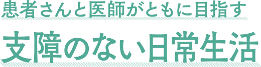 患者さんと医師がともに目指す支障のない日常生活