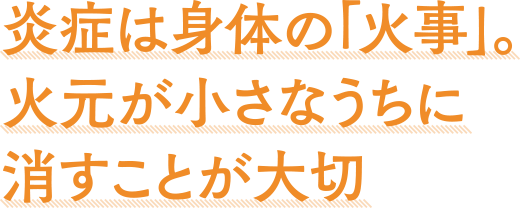 炎症は身体の「火事」。火元が小さなうちに消すことが大切