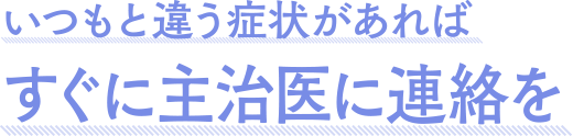 いつもと違う症状があればすぐに主治医に連絡を