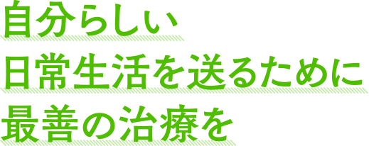 自分らしい日常生活を送るために最善の治療を