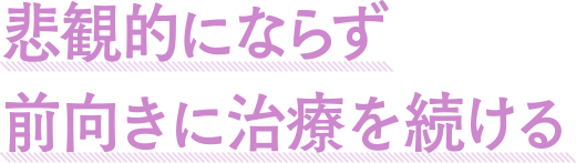 悲観的にならず前向きに治療を続ける