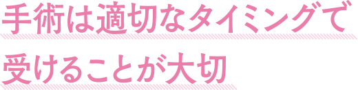 手術は適切なタイミングで受けることが大切