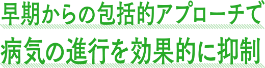 早期からの包括的アプローチで病気の進行を効果的に抑制