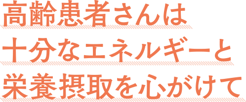 高齢患者さんは十分なエネルギーと栄養摂取を心がけて