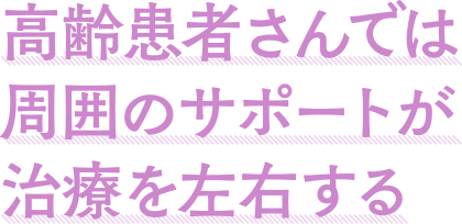 高齢患者さんでは周囲のサポートが治療を左右する