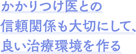 かかりつけ医との信頼関係も大切にして、良い治療環境を作る