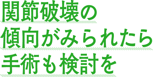関節破壊の傾向がみられたら手術も検討を